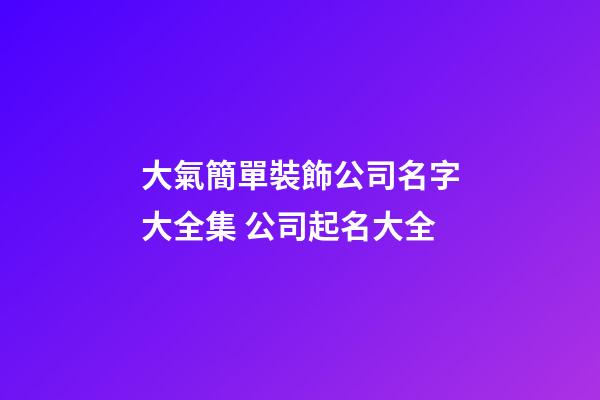 大氣簡單裝飾公司名字大全集 公司起名大全-第1張-公司起名-玄機(jī)派